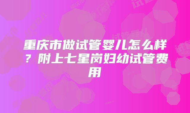 重庆市做试管婴儿怎么样？附上七星岗妇幼试管费用