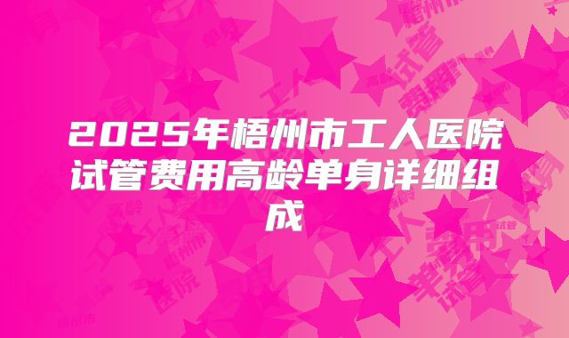 2025年梧州市工人医院试管费用高龄单身详细组成