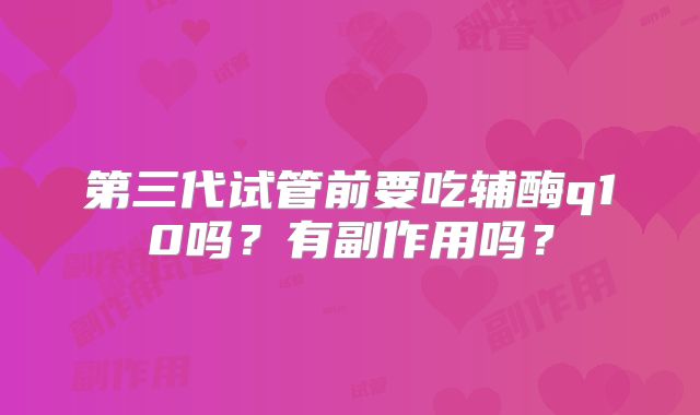 第三代试管前要吃辅酶q10吗？有副作用吗？