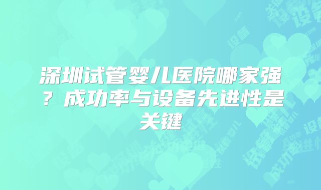 深圳试管婴儿医院哪家强？成功率与设备先进性是关键