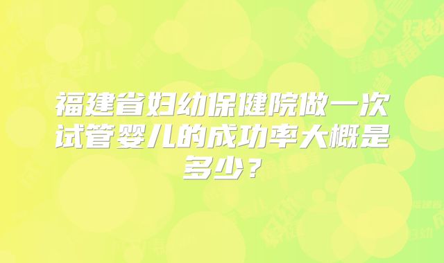 福建省妇幼保健院做一次试管婴儿的成功率大概是多少？