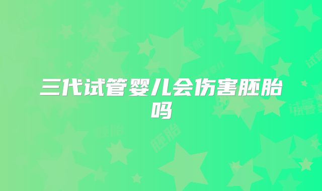 三代试管婴儿会伤害胚胎吗