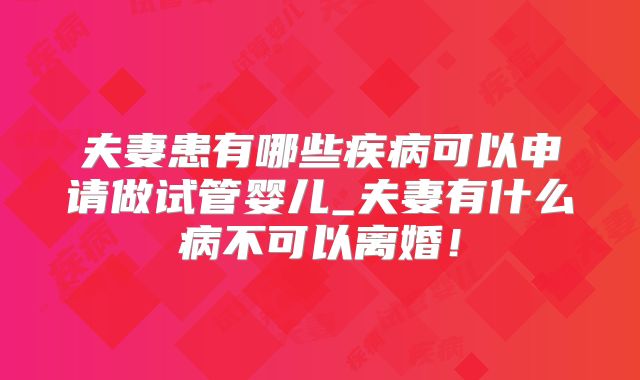 夫妻患有哪些疾病可以申请做试管婴儿_夫妻有什么病不可以离婚！
