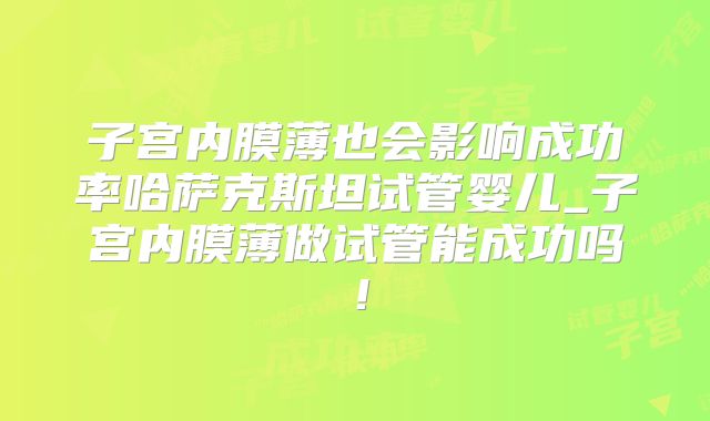子宫内膜薄也会影响成功率哈萨克斯坦试管婴儿_子宫内膜薄做试管能成功吗！