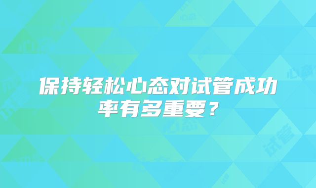 保持轻松心态对试管成功率有多重要？