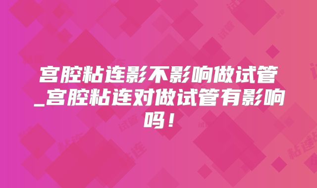 宫腔粘连影不影响做试管_宫腔粘连对做试管有影响吗!