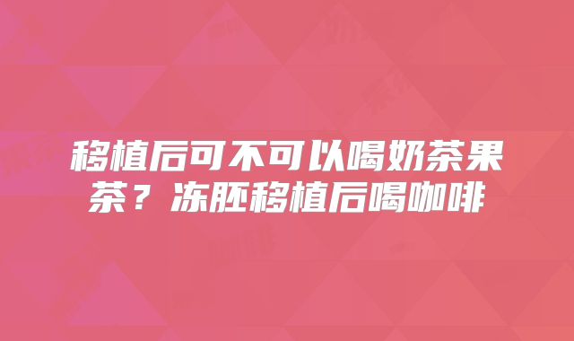 移植后可不可以喝奶茶果茶?冻胚移植后喝咖啡