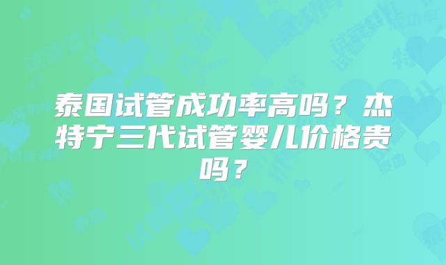 泰国试管成功率高吗？杰特宁三代试管婴儿价格贵吗？