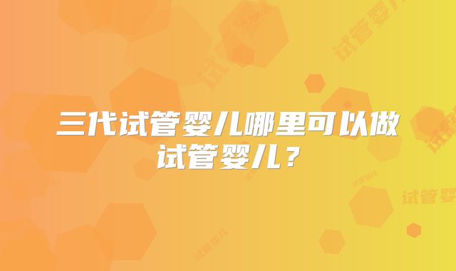 三代试管婴儿哪里可以做试管婴儿?