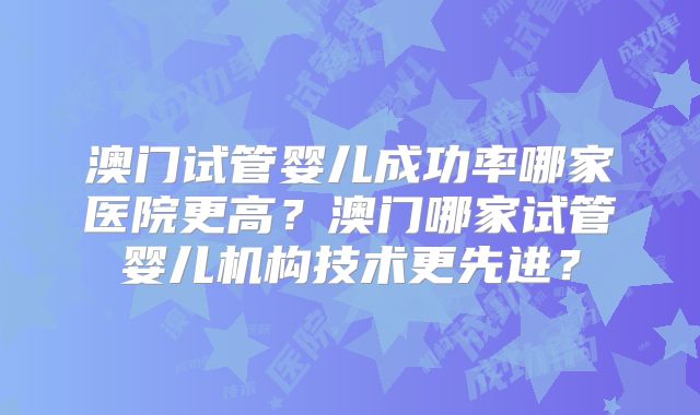 澳门试管婴儿成功率哪家医院更高？澳门哪家试管婴儿机构技术更先进？