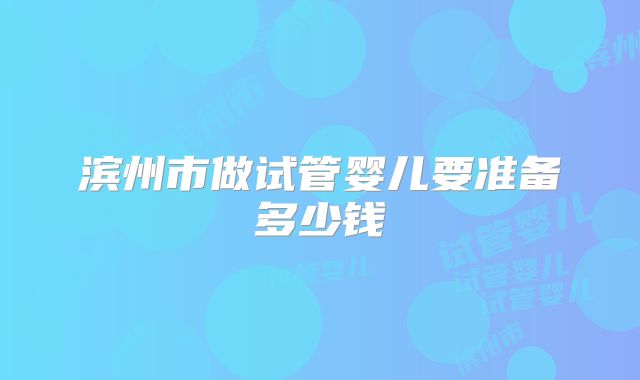 滨州市做试管婴儿要准备多少钱