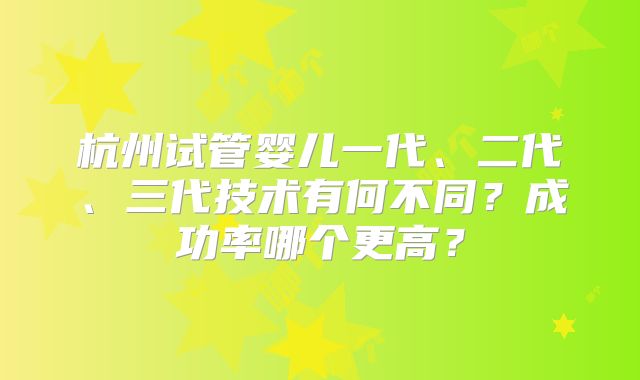 杭州试管婴儿一代、二代、三代技术有何不同？成功率哪个更高？