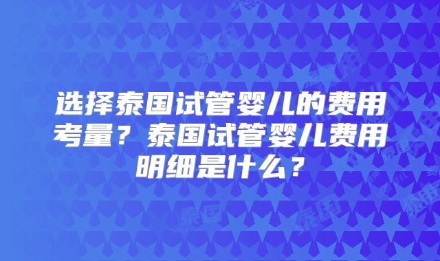 选择泰国试管婴儿的费用考量？泰国试管婴儿费用明细是什么？