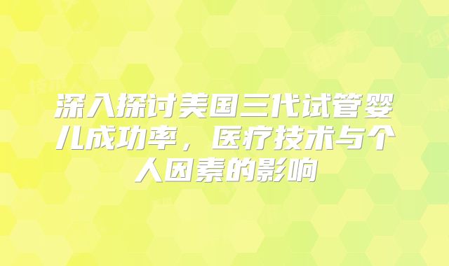 深入探讨美国三代试管婴儿成功率，医疗技术与个人因素的影响