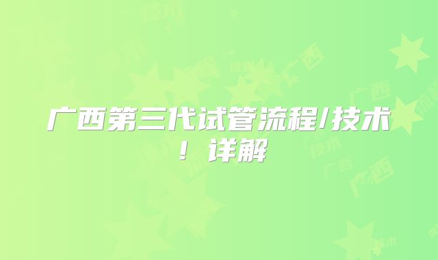 广西第三代试管流程/技术！详解