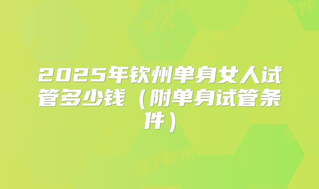 2025年钦州单身女人试管多少钱（附单身试管条件）