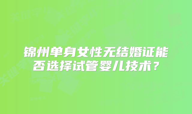 锦州单身女性无结婚证能否选择试管婴儿技术？
