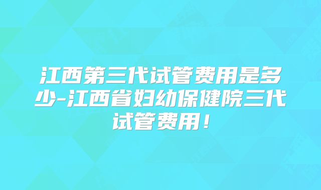 江西第三代试管费用是多少-江西省妇幼保健院三代试管费用!