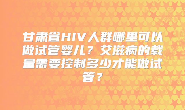 甘肃省HIV人群哪里可以做试管婴儿？艾滋病的载量需要控制多少才能做试管？