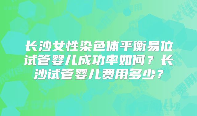 长沙女性染色体平衡易位试管婴儿成功率如何？长沙试管婴儿费用多少？