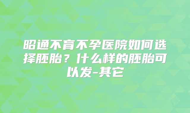 昭通不育不孕医院如何选择胚胎？什么样的胚胎可以发-其它