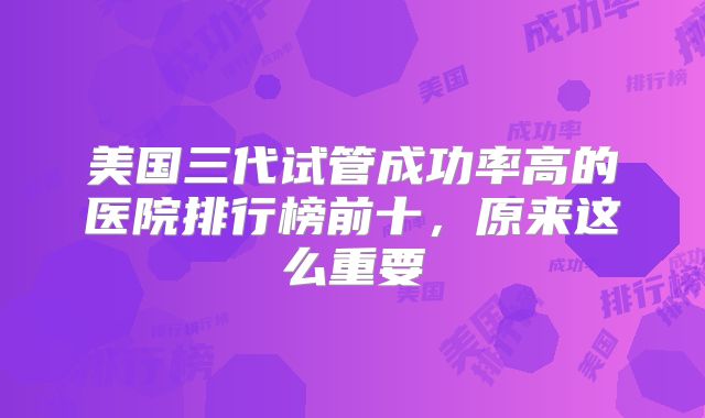 美国三代试管成功率高的医院排行榜前十，原来这么重要