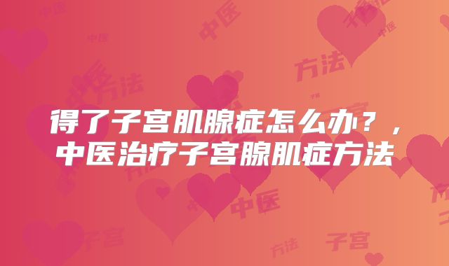 得了子宫肌腺症怎么办？,中医治疗子宫腺肌症方法