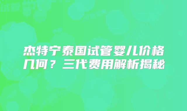 杰特宁泰国试管婴儿价格几何？三代费用解析揭秘