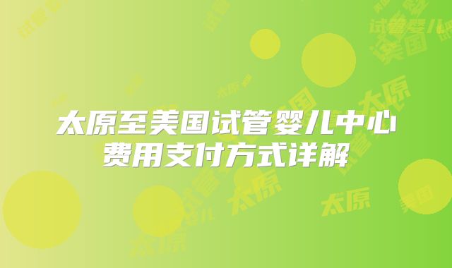 太原至美国试管婴儿中心费用支付方式详解