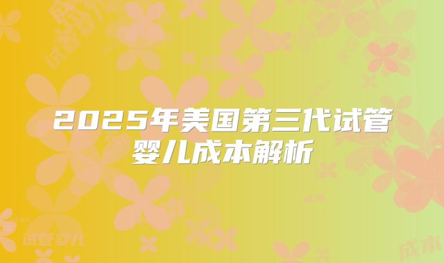 2025年美国第三代试管婴儿成本解析