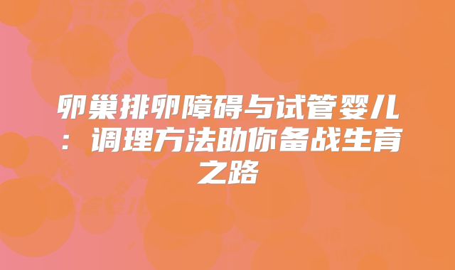 卵巢排卵障碍与试管婴儿：调理方法助你备战生育之路