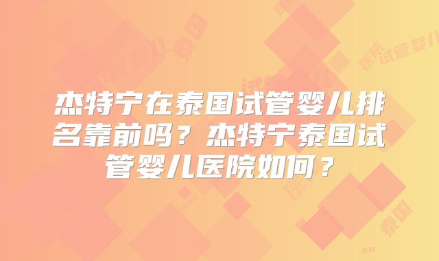 杰特宁在泰国试管婴儿排名靠前吗？杰特宁泰国试管婴儿医院如何？