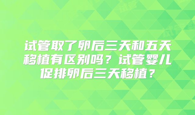 试管取了卵后三天和五天移植有区别吗？试管婴儿促排卵后三天移植？