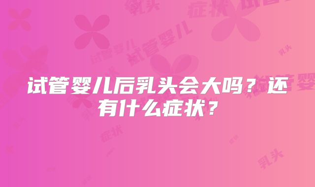 试管婴儿后乳头会大吗?还有什么症状?