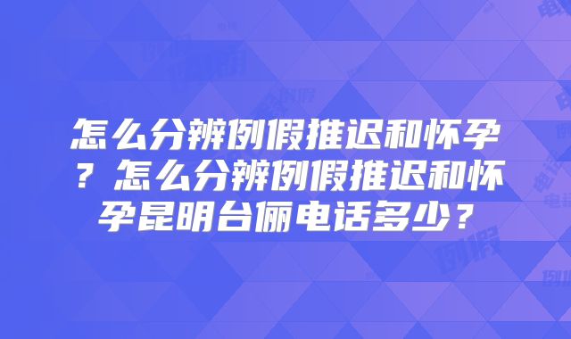 怎么分辨例假推迟和怀孕？怎么分辨例假推迟和怀孕昆明台俪电话多少？