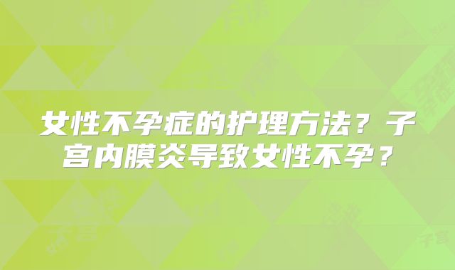 女性不孕症的护理方法？子宫内膜炎导致女性不孕？