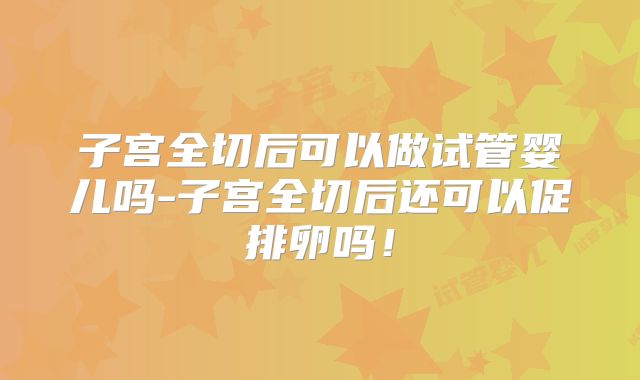 子宫全切后可以做试管婴儿吗-子宫全切后还可以促排卵吗!