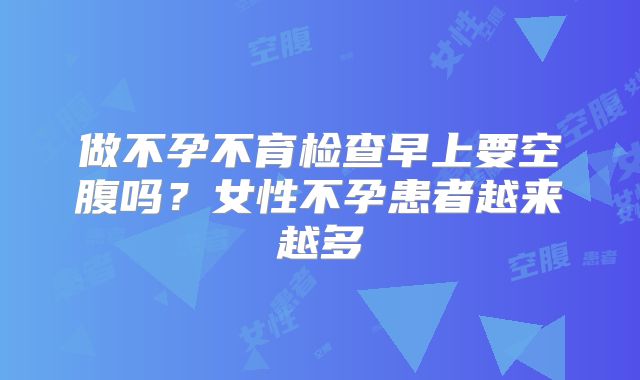 做不孕不育检查早上要空腹吗？女性不孕患者越来越多