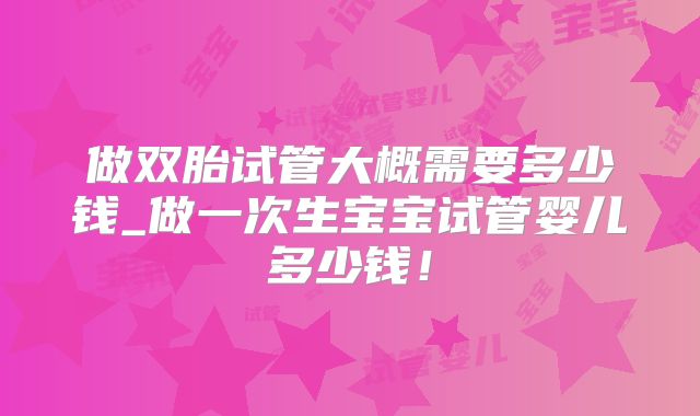 做双胎试管大概需要多少钱_做一次生宝宝试管婴儿多少钱！