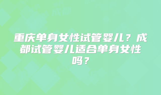 重庆单身女性试管婴儿？成都试管婴儿适合单身女性吗？