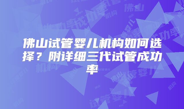 佛山试管婴儿机构如何选择?附详细三代试管成功率