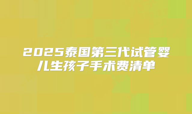 2025泰国第三代试管婴儿生孩子手术费清单
