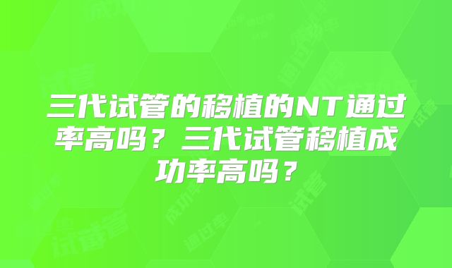 三代试管的移植的NT通过率高吗？三代试管移植成功率高吗？