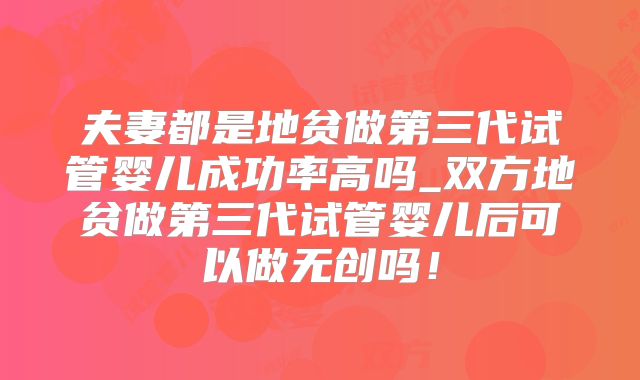 夫妻都是地贫做第三代试管婴儿成功率高吗_双方地贫做第三代试管婴儿后可以做无创吗！
