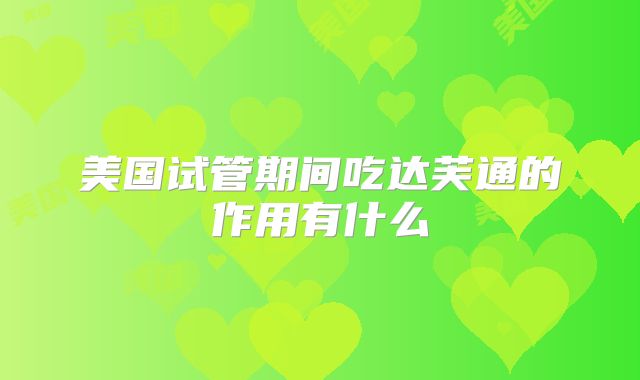 美国试管期间吃达芙通的作用有什么