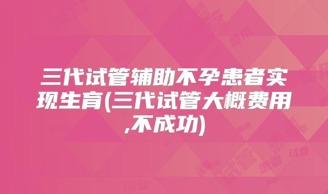 三代试管辅助不孕患者实现生育(三代试管大概费用,不成功)