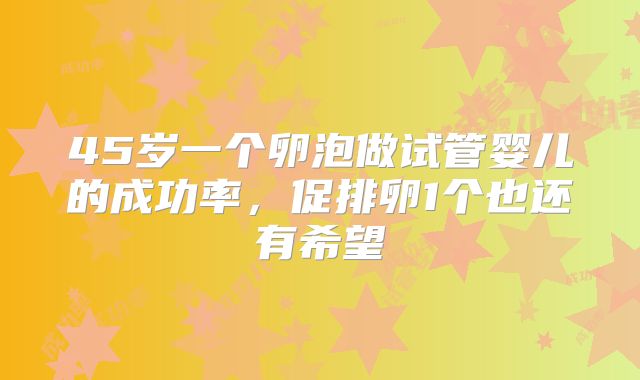 45岁一个卵泡做试管婴儿的成功率，促排卵1个也还有希望