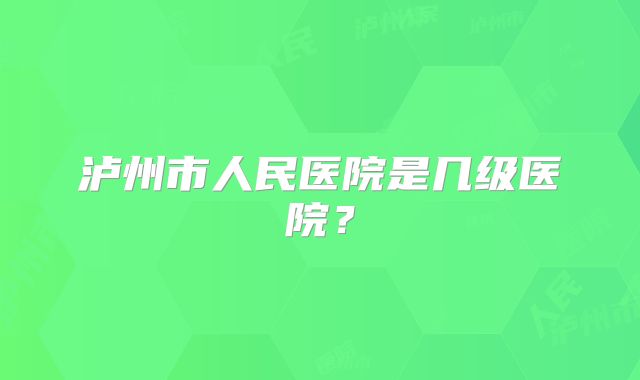 泸州市人民医院是几级医院？