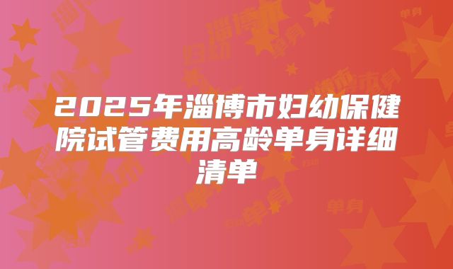 2025年淄博市妇幼保健院试管费用高龄单身详细清单