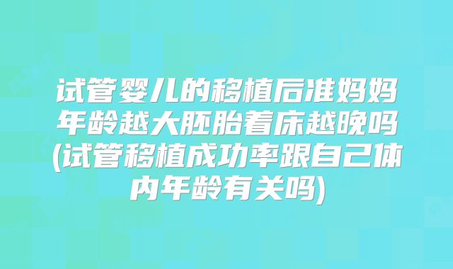 试管婴儿的移植后准妈妈年龄越大胚胎着床越晚吗(试管移植成功率跟自己体内年龄有关吗)